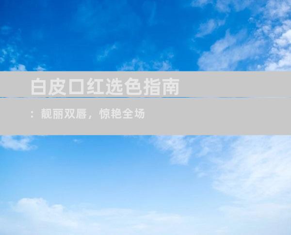 白皮口红选色指南：靓丽双唇，惊艳全场
