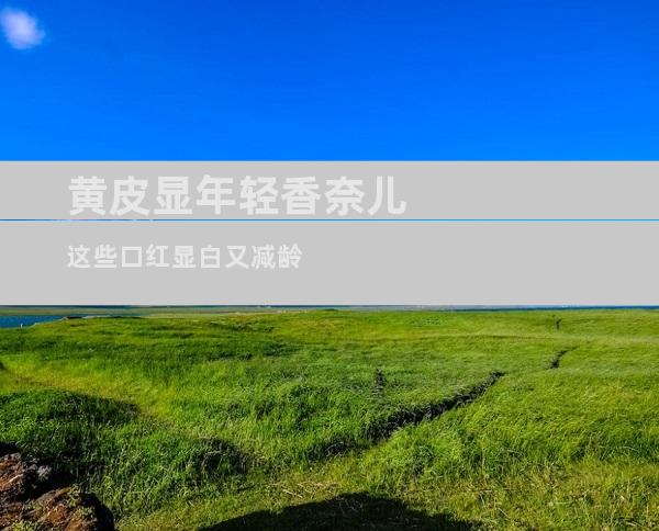 黄皮显年轻香奈儿这些口红显白又减龄