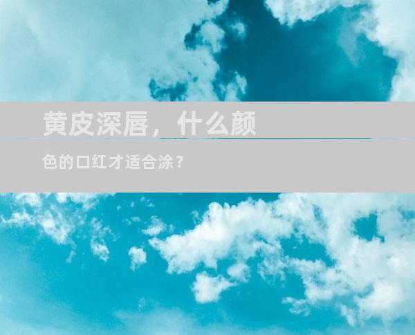 黄皮深唇，什么颜色的口红才适合涂？