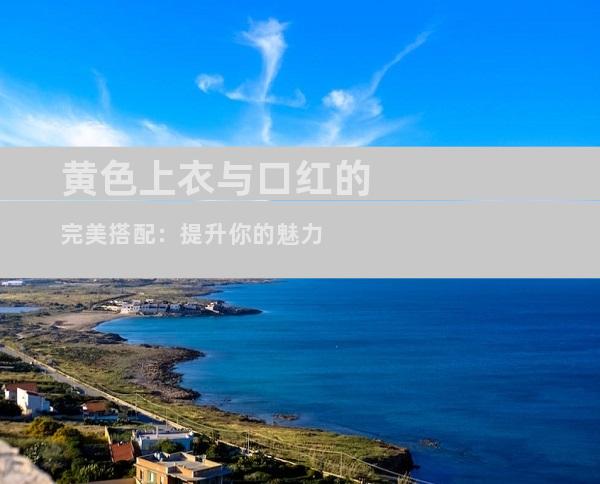 黄色上衣与口红的完美搭配：提升你的魅力