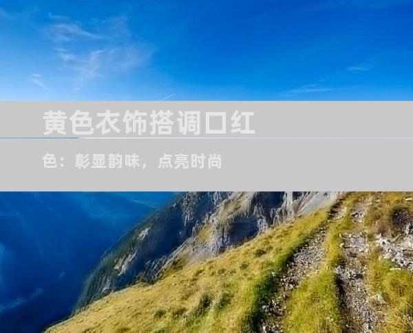 黄色衣饰搭调口红色：彰显韵味，点亮时尚