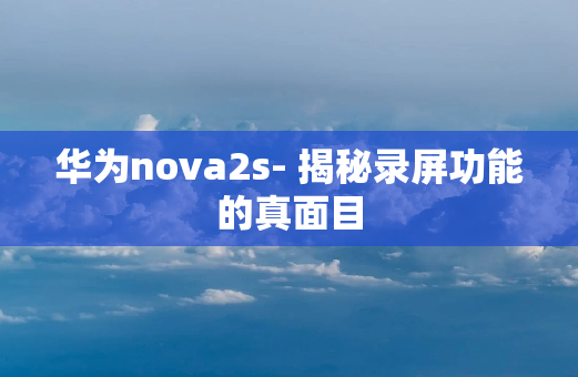 华为nova2s- 揭秘录屏功能的真面目
